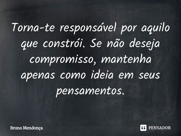 ⁠Torna-te responsável por aquilo que constrói. Se não deseja compromisso, mantenha apenas como ideia em seus pensamentos.... Frase de Bruno Mendonça.