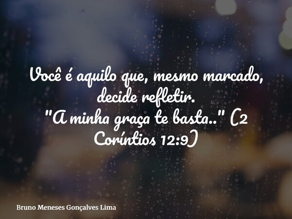 Você é aquilo que, mesmo marcado, decide refletir. "A minha graça te basta.." (2 Coríntios 12:9)... Frase de Bruno Meneses Gonçalves Lima.