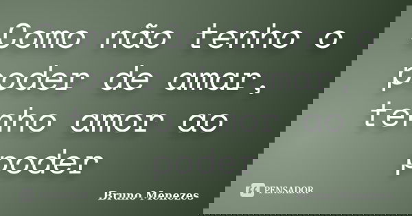 Como não tenho o poder de amar, tenho amor ao poder... Frase de Bruno Menezes.