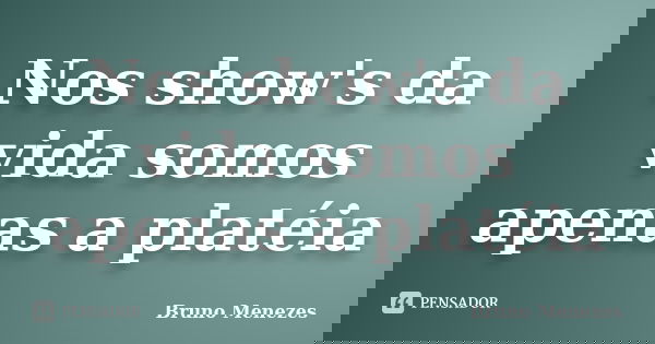 Nos show's da vida somos apenas a platéia... Frase de Bruno Menezes.