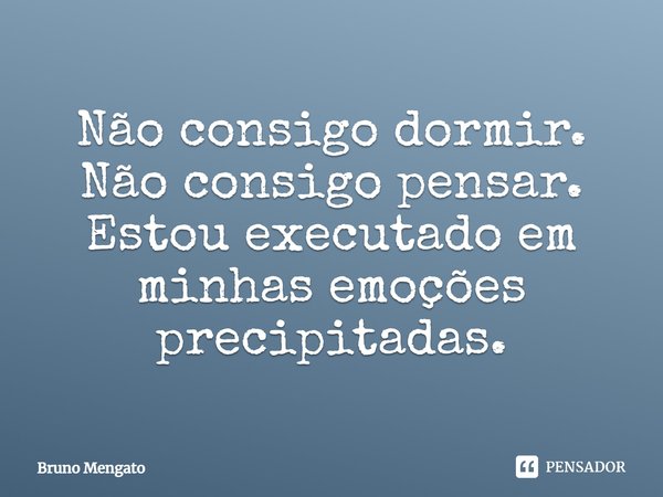 Não consigo dormir. Não consigo pensar. Estou executado em minhas emoções precipitadas.... Frase de Bruno Mengato.