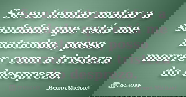 Se eu tentar matar a saudade que está me matando, posso morrer com a tristeza do desprezo.... Frase de Bruno Michael.