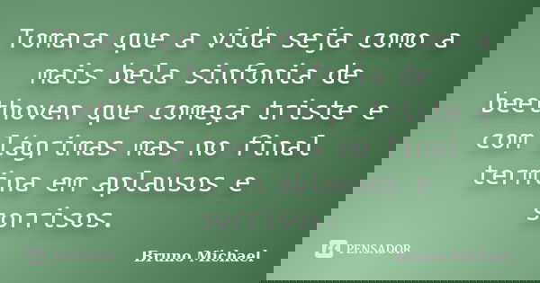 Tomara que a vida seja como a mais bela sinfonia de beethoven que começa triste e com lágrimas mas no final termina em aplausos e sorrisos.... Frase de Bruno Michael.