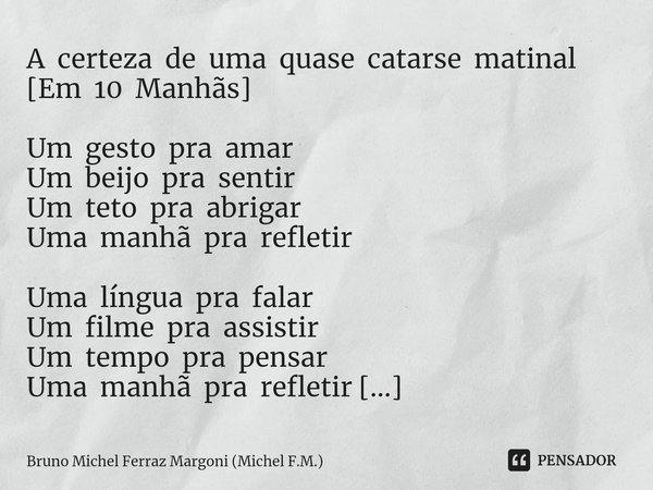 ⁠A certeza de uma quase catarse matinal [Em 10 Manhãs] Um gesto pra amar
Um beijo pra sentir
Um teto pra abrigar
Uma manhã pra refletir Uma língua pra falar
Um ... Frase de Bruno Michel Ferraz Margoni (Michel F.M.).