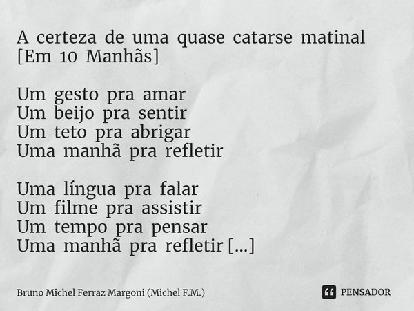 ⁠A certeza de uma quase catarse matinal [Em 10 Manhãs] Um gesto pra amar
Um beijo pra sentir
Um teto pra abrigar
Uma manhã pra refletir Uma língua pra falar
Um ... Frase de Bruno Michel Ferraz Margoni (Michel F.M.).