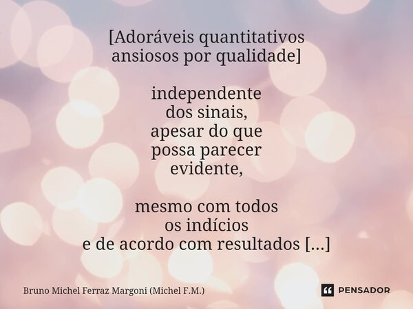 [⁠Adoráveis quantitativos ansiosos por qualidade] independente dos sinais, apesar do que possa parecer evidente, mesmo com todos os indícios e de acordo com res... Frase de Bruno Michel Ferraz Margoni (Michel F.M.).