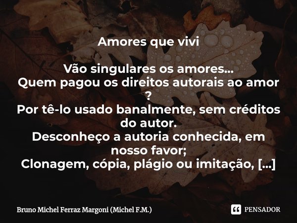 Amores que vivi Vão singulares os amores...
Quem pagou os direitos autorais ao amor ?
Por tê-lo usado banalmente, sem créditos do autor.
Desconheço a autoria c... Frase de Bruno Michel Ferraz Margoni (Michel F.M.).