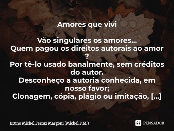 ⁠Amores que vivi Vão singulares os amores...
Quem pagou os direitos autorais ao amor ?
Por tê-lo usado banalmente, sem créditos do autor.
Desconheço a autoria c... Frase de Bruno Michel Ferraz Margoni (Michel F.M.).