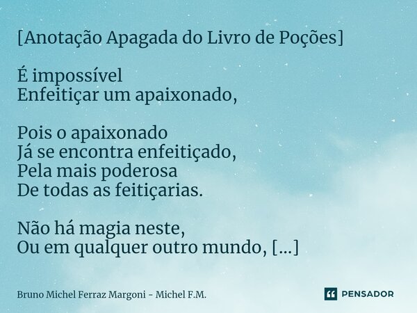 ⁠[Anotação Apagada do Livro de Poções] É impossível Enfeitiçar um apaixonado, Pois o apaixonado Já se encontra enfeitiçado, Pela mais poderosa De todas as feiti... Frase de Bruno Michel Ferraz Margoni - Michel F.M..