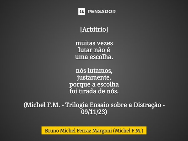 ⁠[Arbítrio] muitas vezes lutar não é uma escolha. nós lutamos, justamente, porque a escolha foi tirada de nós. (Michel F.M. - Trilogia Ensaio sobre a Distração ... Frase de Bruno Michel Ferraz Margoni (Michel F.M.).