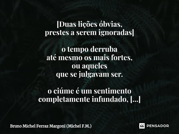 [⁠Duas lições óbvias, prestes a serem ignoradas] o tempo derruba até mesmo os mais fortes, ou aqueles que se julgavam ser. o ciúme é um sentimento completamente... Frase de Bruno Michel Ferraz Margoni (Michel F.M.).