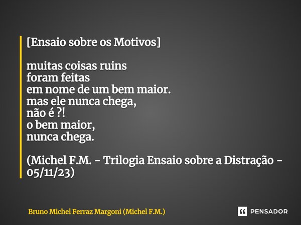 [⁠Ensaio sobre os Motivos] muitas coisas ruins foram feitas em nome de um bem maior. mas ele nunca chega, não é ?! o bem maior, nunca chega. (Michel F.M. - Tril... Frase de Bruno Michel Ferraz Margoni (Michel F.M.).