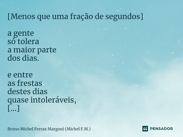⁠[Menos que uma fração de segundos] a gente só tolera a maior parte dos dias. e entre as frestas destes dias quase intoleráveis, em tuas fissuras imperceptíveis... Frase de Bruno Michel Ferraz Margoni (Michel F.M.).
