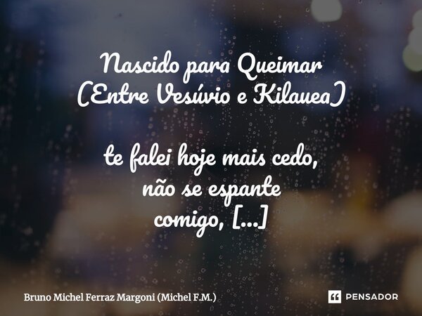 ⁠Nascido para Queimar (Entre Vesúvio e Kilauea) te falei hoje mais cedo, não se espante comigo, se estás acostumada, com a chama das velas e fogueiras. não se a... Frase de Bruno Michel Ferraz Margoni (Michel F.M.).