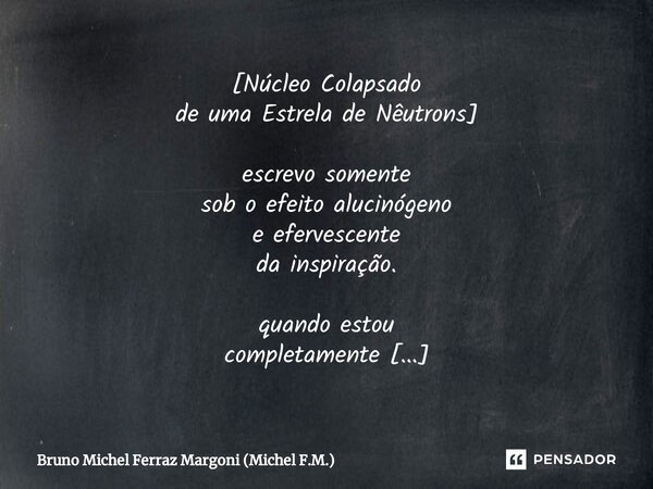 [⁠Núcleo Colapsado de uma Estrela de Nêutrons] escrevo somente sob o efeito alucinógeno e efervescente da inspiração. quando estou completamente fora de mim, é ... Frase de Bruno Michel Ferraz Margoni (Michel F.M.).
