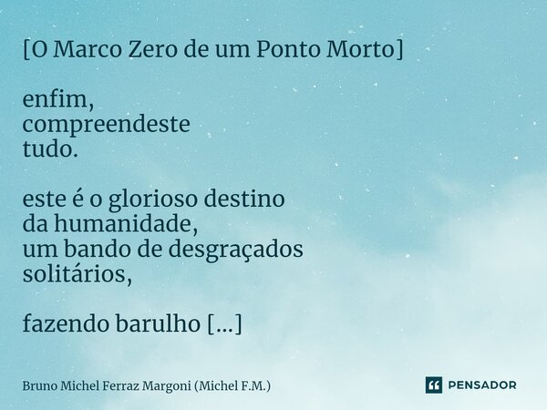 [⁠O Marco Zero de um Ponto Morto] enfim, compreendeste tudo. este é o glorioso destino da humanidade, um bando de desgraçados solitários, fazendo barulho coleti... Frase de Bruno Michel Ferraz Margoni (Michel F.M.).