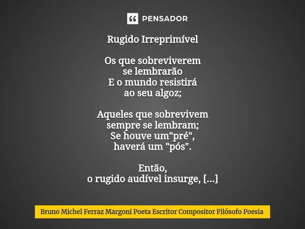 ⁠Rugido Irreprimível Os que sobreviverem se lembrarão E o mundo resistirá ao seu algoz; Aqueles que sobrevivem sempre se lembram; Se houve um "pré", h... Frase de Bruno Michel Ferraz Margoni Poeta Escritor Compositor Filósofo Poesia.