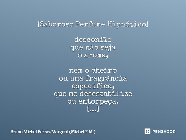 ⁠[Saboroso Perfume Hipnótico] desconfio que não seja o aroma, nem o cheiro ou uma fragrância específica, que me desestabilize ou entorpeça. desconfio que seja a... Frase de Bruno Michel Ferraz Margoni (Michel F.M.).