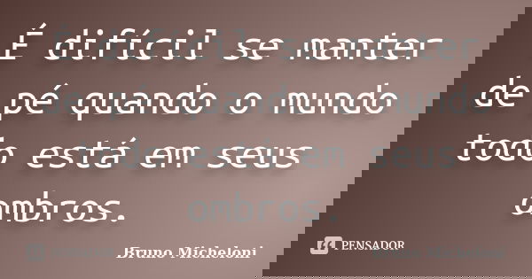 É difícil se manter de pé quando o mundo todo está em seus ombros.... Frase de Bruno Micheloni.