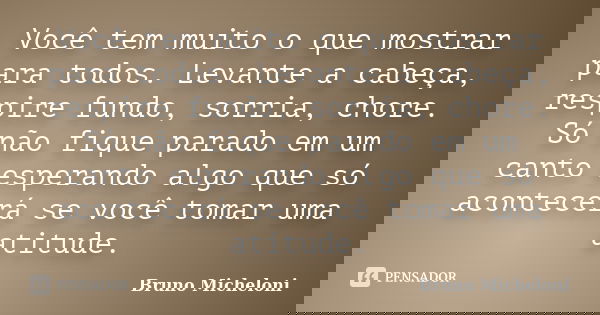 Você tem muito o que mostrar para todos. Levante a cabeça, respire fundo, sorria, chore. Só não fique parado em um canto esperando algo que só acontecerá se voc... Frase de Bruno Micheloni.
