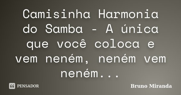 Camisinha Harmonia do Samba - A única que você coloca e vem neném, neném vem neném...... Frase de Bruno Miranda.
