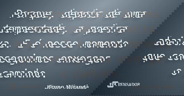 Porque, depois de uma tempestade, a poeira abaixa. E é nesse momento que conseguimos enxergar o caminho.... Frase de Bruno Miranda.