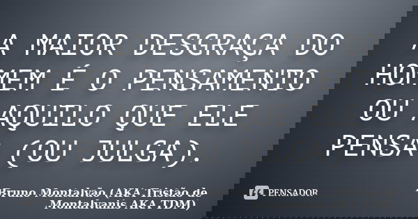 A MAIOR DESGRAÇA DO HOMEM É O PENSAMENTO OU AQUILO QUE ELE PENSA (OU JULGA).... Frase de Bruno Montalvão (AKA Tristão de Montalvanis AKA TDM).