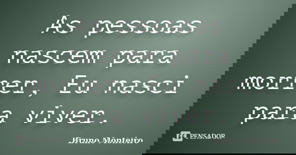 As	pessoas nascem para morrer, Eu nasci para viver.... Frase de Bruno Monteiro.
