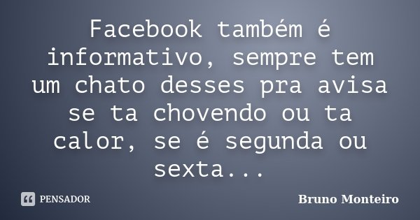 Facebook também é informativo, sempre tem um chato desses pra avisa se ta chovendo ou ta calor, se é segunda ou sexta...... Frase de Bruno Monteiro.