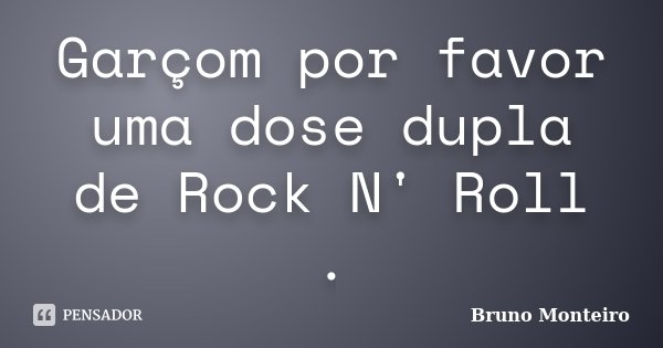 Garçom por favor uma dose dupla de Rock N' Roll .... Frase de Bruno Monteiro.