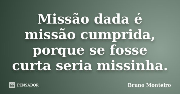 Missão dada é missão cumprida, porque se fosse curta seria missinha.... Frase de Bruno Monteiro.