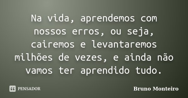Na vida, aprendemos com nossos erros, ou seja, cairemos e levantaremos milhões de vezes, e ainda não vamos ter aprendido tudo.... Frase de Bruno Monteiro.