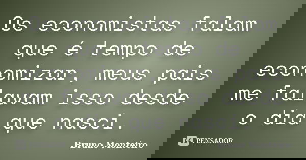 Os economistas falam que é tempo de economizar, meus pais me falavam isso desde o dia que nasci.... Frase de Bruno Monteiro.