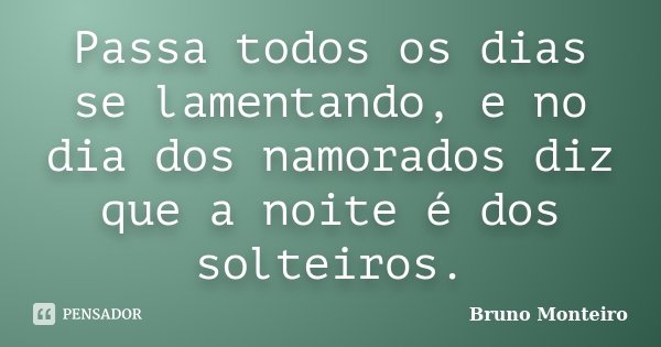 Passa todos os dias se lamentando, e no dia dos namorados diz que a noite é dos solteiros.... Frase de Bruno Monteiro.