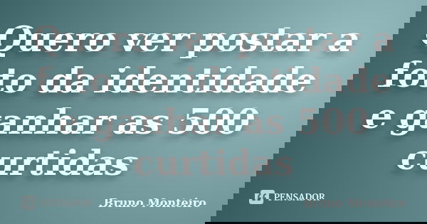 Quero ver postar a foto da identidade e ganhar as 500 curtidas... Frase de Bruno Monteiro.