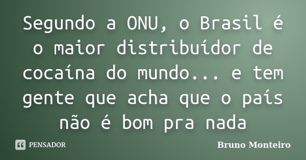 Segundo a ONU, o Brasil é o maior distribuídor de cocaína do mundo... e tem gente que acha que o país não é bom pra nada... Frase de Bruno Monteiro.