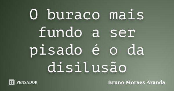 O buraco mais fundo a ser pisado é o da disilusão... Frase de Bruno Moraes Aranda.