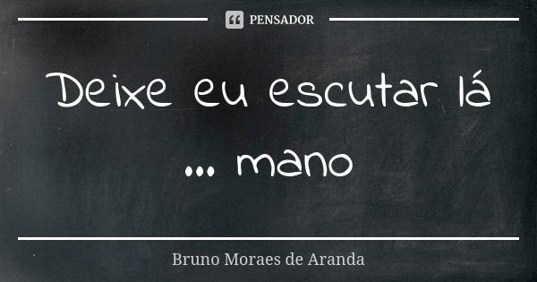 Deixe eu escutar lá ... mano... Frase de Bruno Moraes de Aranda.
