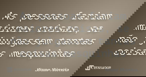 As pessoas fariam maiores coisas, se não julgassem tantas coisas mesquinhas... Frase de Bruno Moreira.