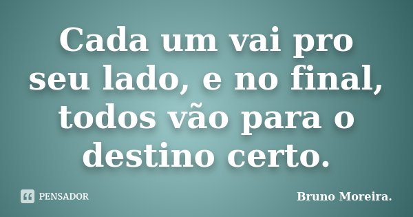 Cada um vai pro seu lado, e no final, todos vão para o destino certo.... Frase de Bruno Moreira.