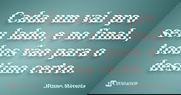 Cada um vai pro seu lado, e no final, todos vão para o destino certo.... Frase de Bruno Moreira.
