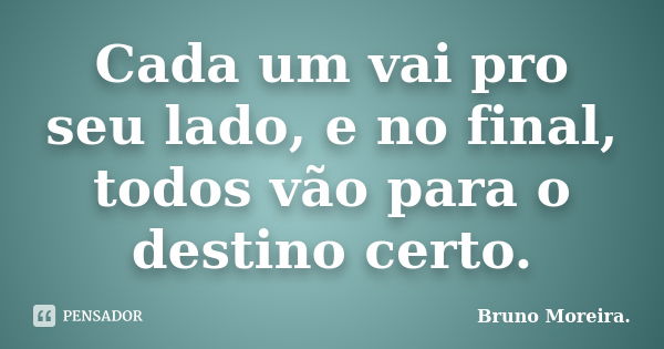 Cada um vai pro seu lado, e no final, todos vão para o destino certo.... Frase de Bruno Moreira.