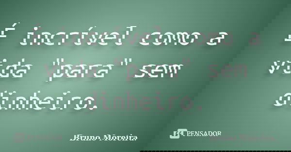 É incrível como a vida "para" sem dinheiro.... Frase de Bruno Moreira.
