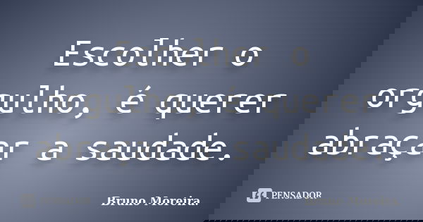 Escolher o orgulho, é querer abraçar a saudade.... Frase de Bruno Moreira.