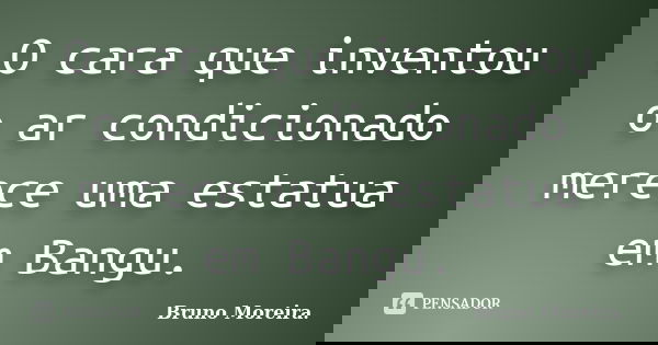 O cara que inventou o ar condicionado merece uma estatua em Bangu.... Frase de Bruno Moreira.