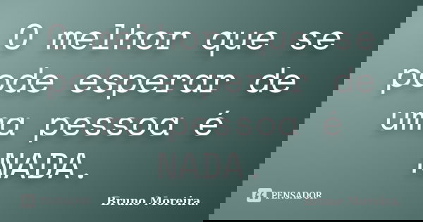 O melhor que se pode esperar de uma pessoa é NADA.... Frase de Bruno Moreira.