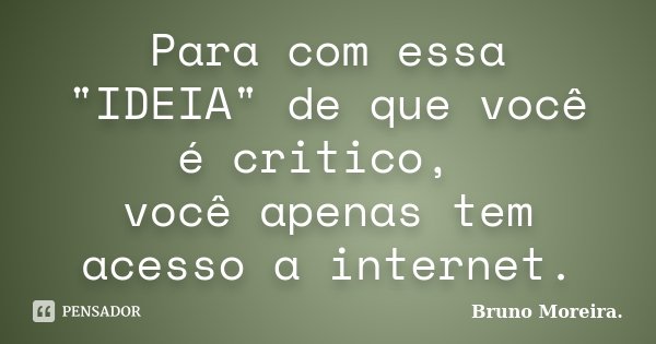 Para com essa "IDEIA" de que você é critico, você apenas tem acesso a internet.... Frase de Bruno Moreira.