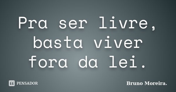 Pra ser livre, basta viver fora da lei.... Frase de Bruno Moreira.