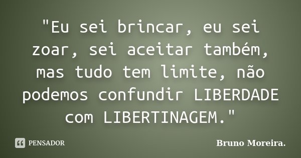 "Eu sei brincar, eu sei zoar, sei aceitar também, mas tudo tem limite, não podemos confundir LIBERDADE com LIBERTINAGEM."... Frase de Bruno Moreira.