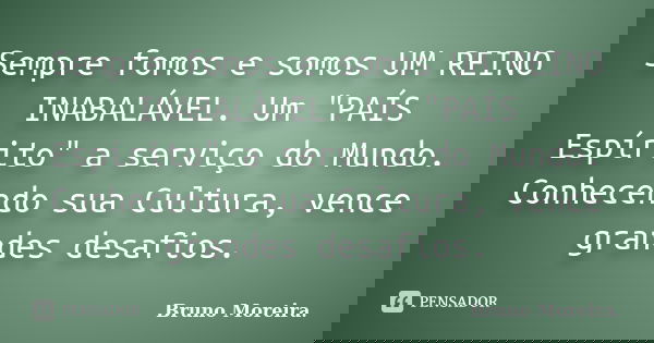 Sempre fomos e somos UM REINO INABALÁVEL. Um "PAÍS Espírito" a serviço do Mundo. Conhecendo sua Cultura, vence grandes desafios.... Frase de Bruno Moreira.